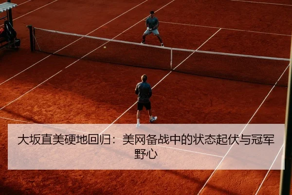大坂直美硬地回归：美网备战中的状态起伏与冠军野心